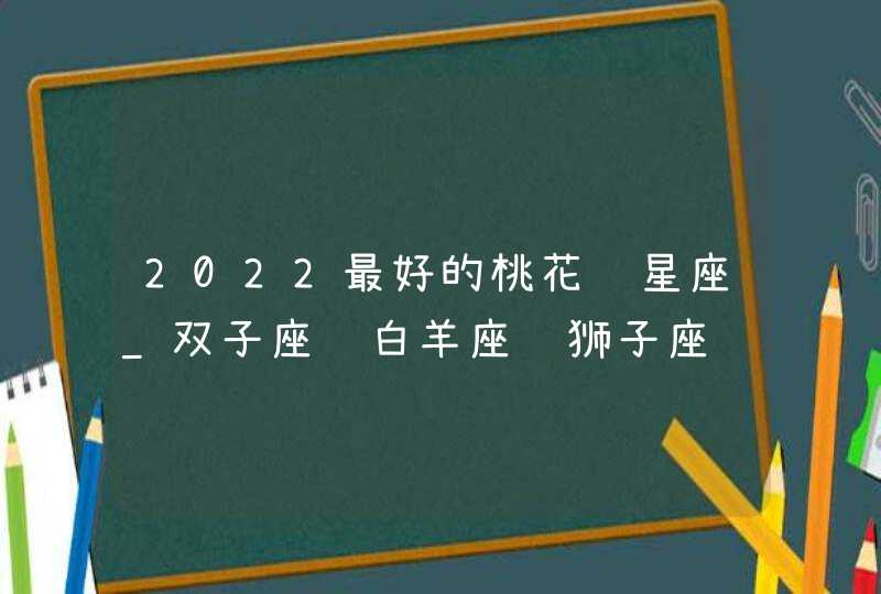 2022最好的桃花运星座_双子座 白羊座 狮子座